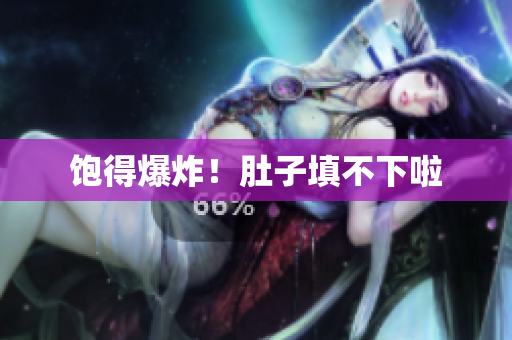 饱得爆炸！肚子填不下啦