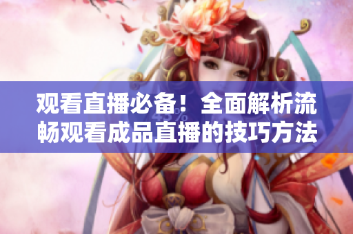 观看直播必备！全面解析流畅观看成品直播的技巧方法