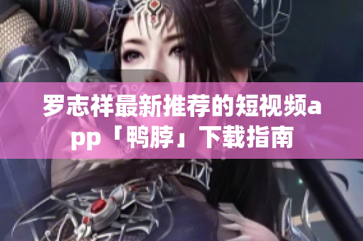 罗志祥最新推荐的短视频app「鸭脖」下载指南