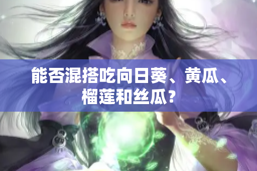 能否混搭吃向日葵、黄瓜、榴莲和丝瓜？
