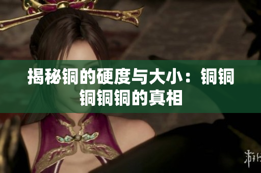 揭秘铜的硬度与大小：铜铜铜铜铜的真相