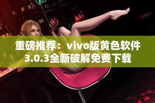 重磅推荐：vivo版黄色软件3.0.3全新破解免费下载