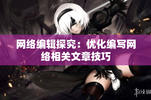 网络编辑探究：优化编写网络相关文章技巧