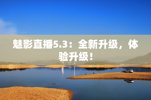 魅影直播5.3：全新升级，体验升级！