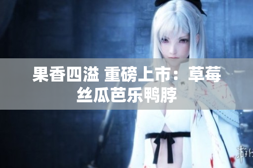果香四溢 重磅上市：草莓丝瓜芭乐鸭脖