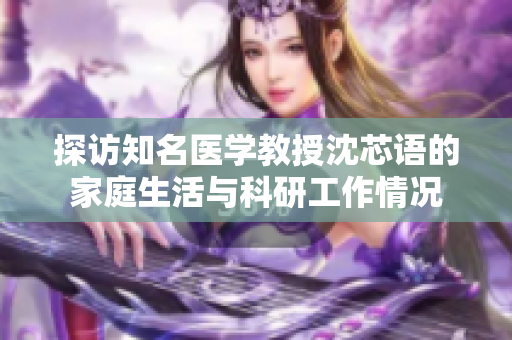 探访知名医学教授沈芯语的家庭生活与科研工作情况