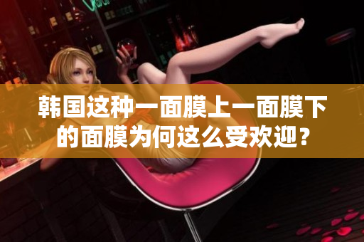 韩国这种一面膜上一面膜下的面膜为何这么受欢迎？