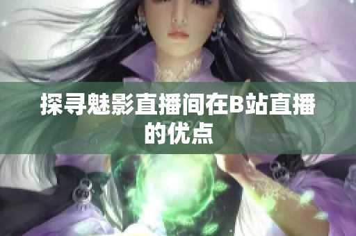 探寻魅影直播间在B站直播的优点
