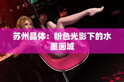 苏州晶体：粉色光影下的水墨画城