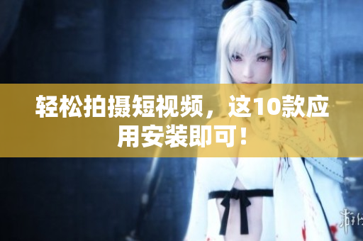 轻松拍摄短视频，这10款应用安装即可！