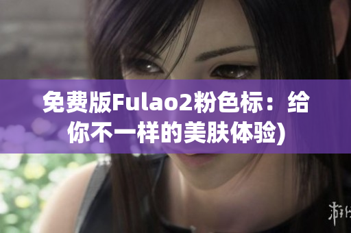 免费版Fulao2粉色标：给你不一样的美肤体验)