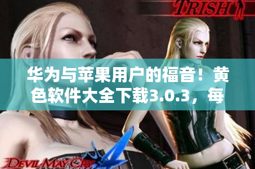 华为与苹果用户的福音！黄色软件大全下载3.0.3，每日多次免费使用！