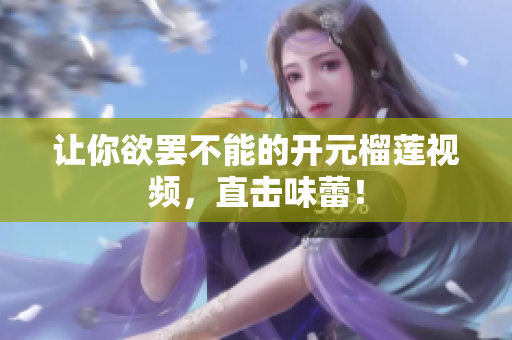 让你欲罢不能的开元榴莲视频，直击味蕾！