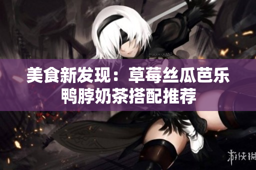 美食新发现：草莓丝瓜芭乐鸭脖奶茶搭配推荐