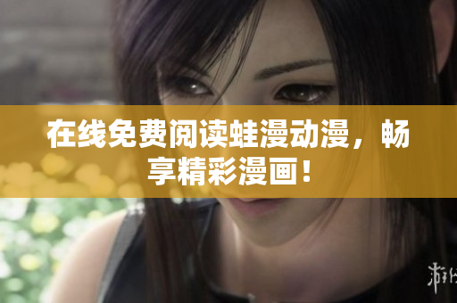 在线免费阅读蛙漫动漫，畅享精彩漫画！
