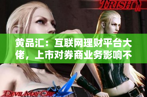 黄品汇：互联网理财平台大佬，上市对券商业务影响不大