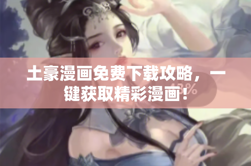 土豪漫画免费下载攻略，一键获取精彩漫画！