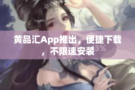 黄品汇App推出，便捷下载，不限速安装