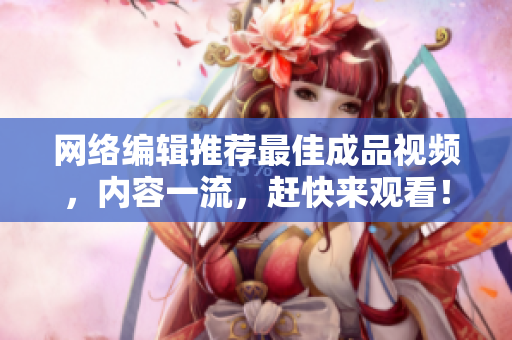 网络编辑推荐最佳成品视频，内容一流，赶快来观看！