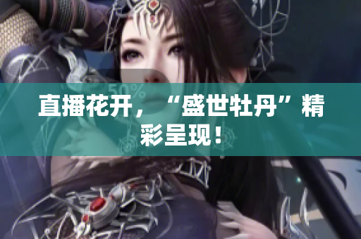直播花开，“盛世牡丹”精彩呈现！