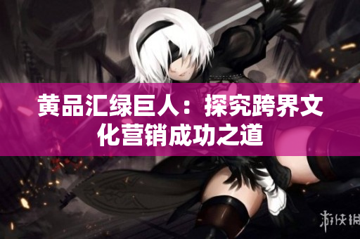 黄品汇绿巨人：探究跨界文化营销成功之道