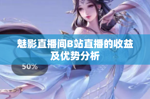 魅影直播间B站直播的收益及优势分析