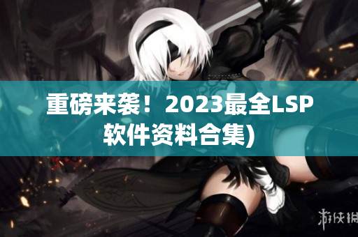 重磅来袭！2023最全LSP软件资料合集)