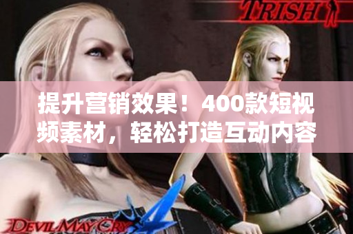 提升营销效果！400款短视频素材，轻松打造互动内容