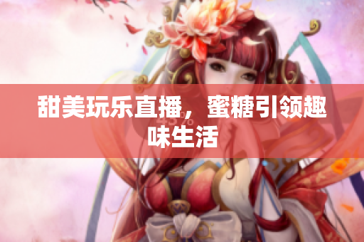 甜美玩乐直播，蜜糖引领趣味生活
