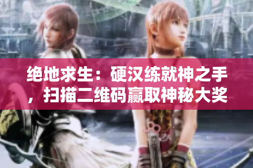 绝地求生：硬汉练就神之手，扫描二维码赢取神秘大奖