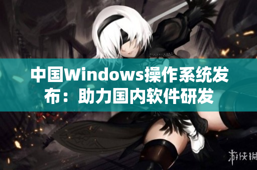 中国Windows操作系统发布：助力国内软件研发