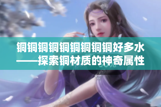 铜铜铜铜铜铜铜铜铜好多水——探索铜材质的神奇属性