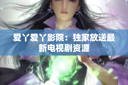 爱丫爱丫影院：独家放送最新电视剧资源
