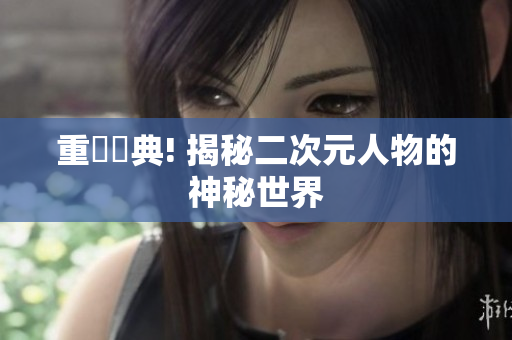 重溫經典! 揭秘二次元人物的神秘世界