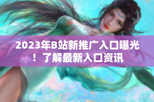 2023年B站新推广入口曝光！了解最新入口资讯