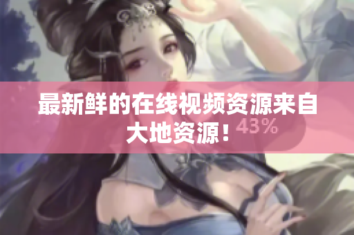 最新鲜的在线视频资源来自大地资源！