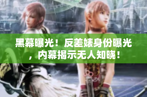 黑幕曝光！反差婊身份曝光，内幕揭示无人知晓！