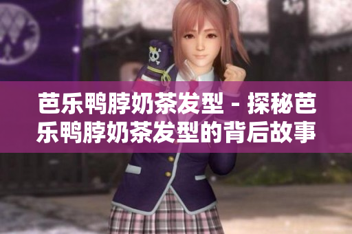 芭乐鸭脖奶茶发型 - 探秘芭乐鸭脖奶茶发型的背后故事