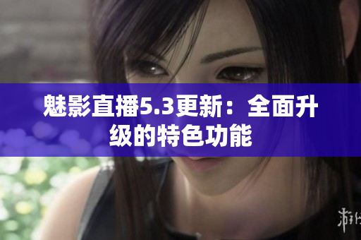 魅影直播5.3更新：全面升级的特色功能