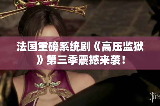 法国重磅系统剧《高压监狱》第三季震撼来袭！