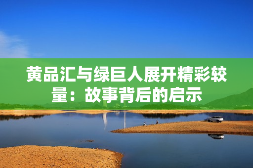 黄品汇与绿巨人展开精彩较量：故事背后的启示