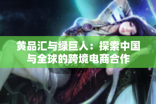 黄品汇与绿巨人：探索中国与全球的跨境电商合作