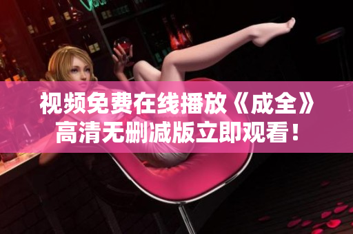 视频免费在线播放《成全》高清无删减版立即观看！