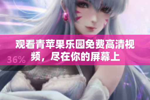 观看青苹果乐园免费高清视频，尽在你的屏幕上