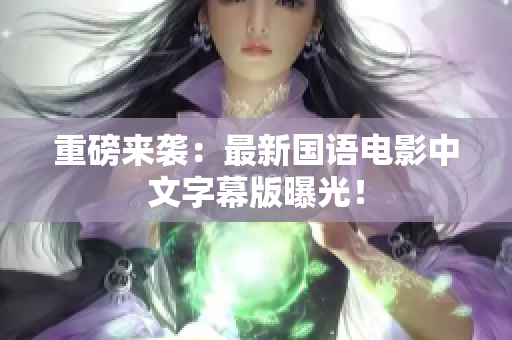 重磅来袭：最新国语电影中文字幕版曝光！