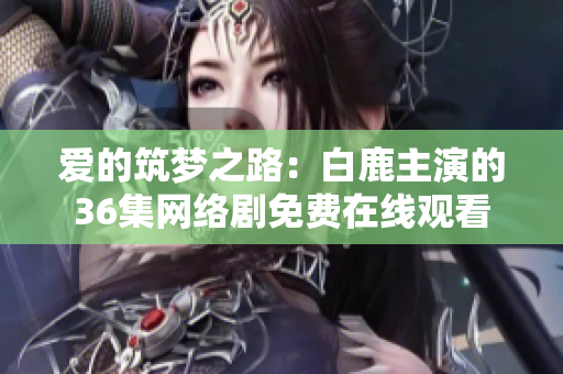 爱的筑梦之路：白鹿主演的36集网络剧免费在线观看