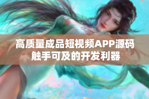 高质量成品短视频APP源码 触手可及的开发利器