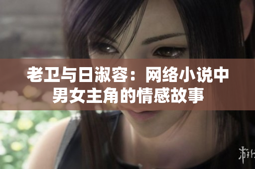 老卫与日淑容：网络小说中男女主角的情感故事