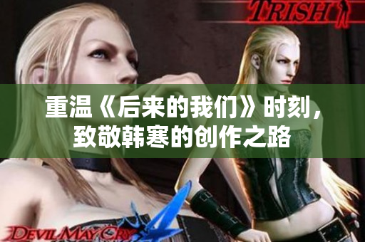 重温《后来的我们》时刻，致敬韩寒的创作之路