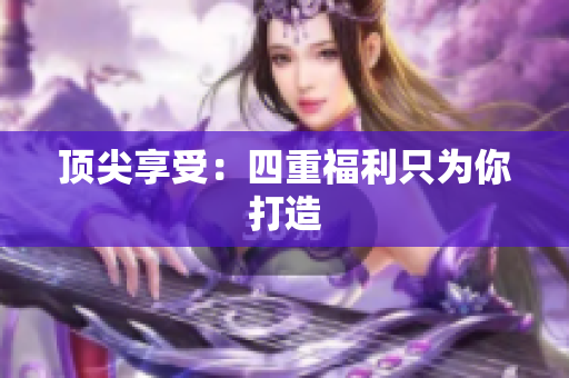 顶尖享受：四重福利只为你打造